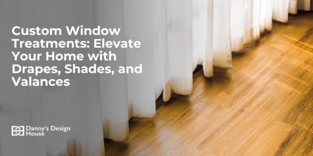 Custom Window Treatments: Elevate Your Home with Drapes, Shades, and Valances